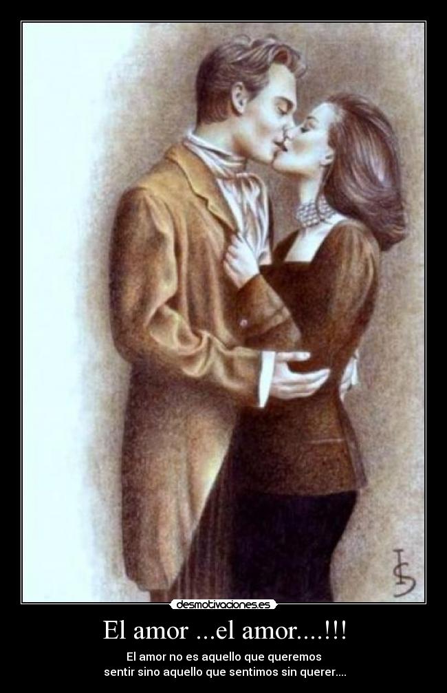 El amor ...el amor....!!! - El amor no es aquello que queremos
sentir sino aquello que sentimos sin querer....