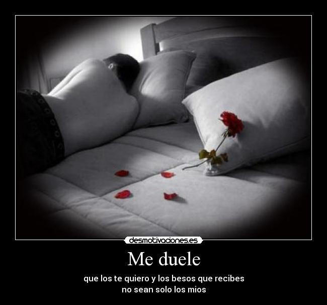 Me duele - que los te quiero y los besos que recibes
no sean solo los mios