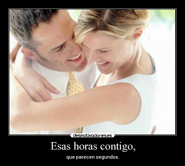 Esas horas contigo, - que parecen segundos.