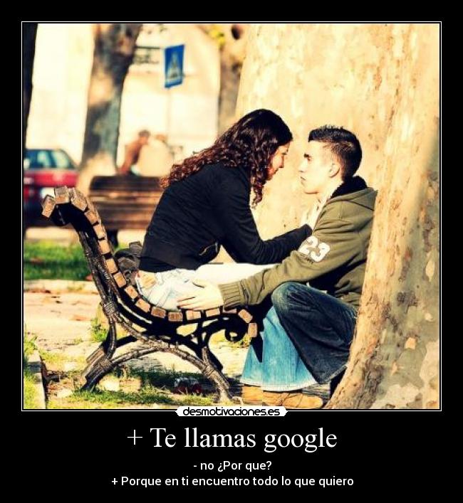 + Te llamas google - - no ¿Por que?
+ Porque en ti encuentro todo lo que quiero