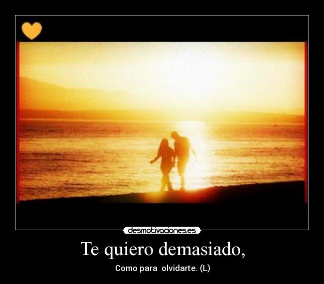 Te quiero demasiado, - Como para  olvidarte. (L)