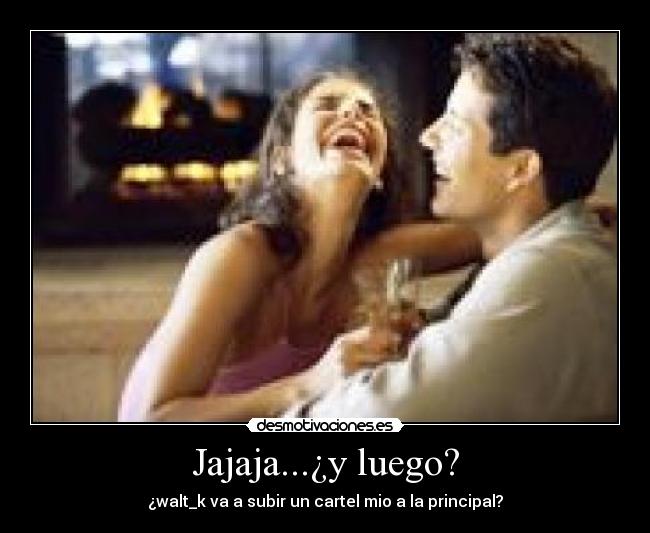 Jajaja...¿y luego? - ¿walt_k va a subir un cartel mio a la principal?