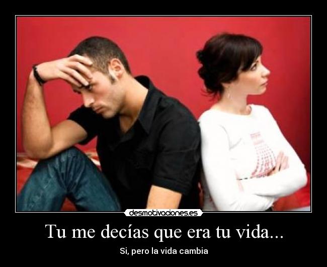 Tu me decías que era tu vida... - Si, pero la vida cambia