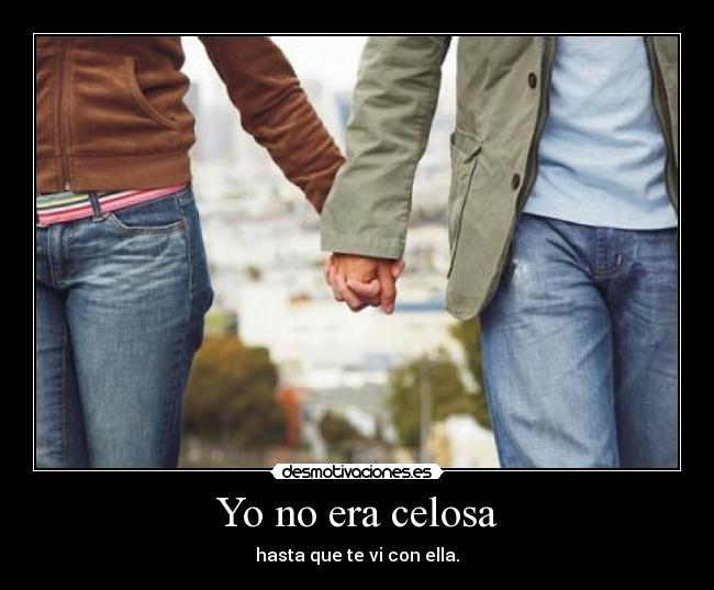 Yo no era celosa - hasta que te vi con ella.