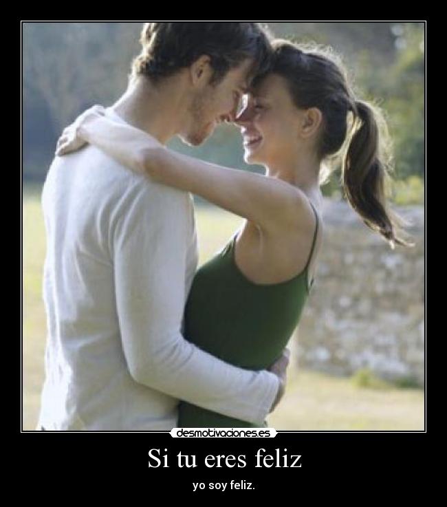 Si tu eres feliz - yo soy feliz.