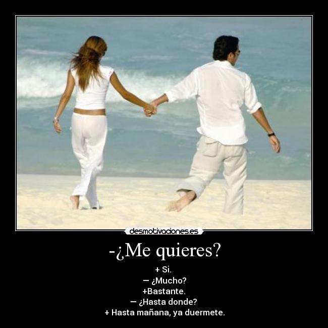 -¿Me quieres? - + Si. 
— ¿Mucho?
 +Bastante. 
— ¿Hasta donde? 
+ Hasta mañana, ya duermete.