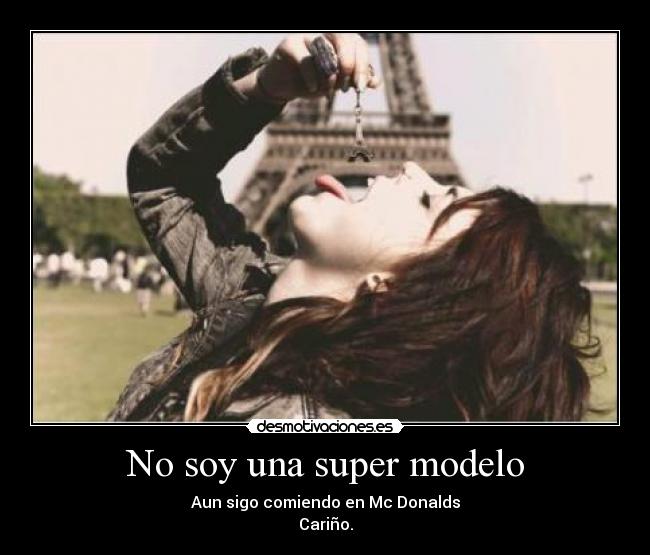 No soy una super modelo - Aun sigo comiendo en Mc Donalds
Cariño.