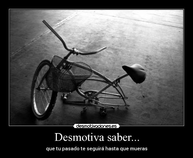 Desmotiva saber... - que tu pasado te seguirá hasta que mueras