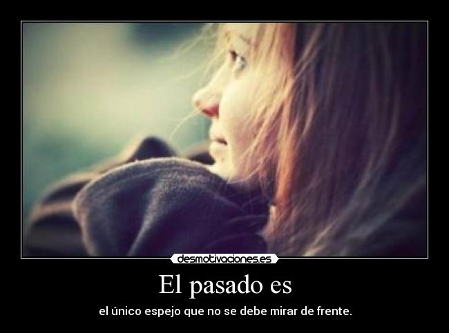 El pasado es - el único espejo que no se debe mirar de frente.