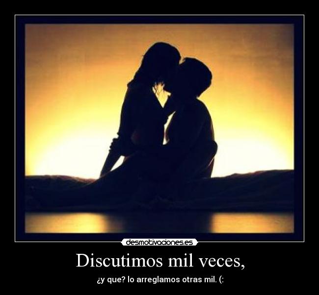 Discutimos mil veces, - ¿y que? lo arreglamos otras mil. (: