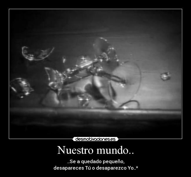 Nuestro mundo.. - ..Se a quedado pequeño,
desapareces Tú o desaparezco Yo..*