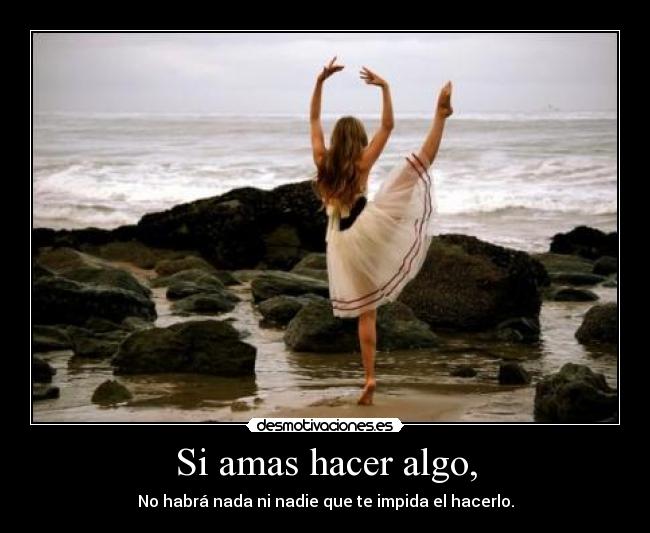 Si amas hacer algo, - No habrá nada ni nadie que te impida el hacerlo.