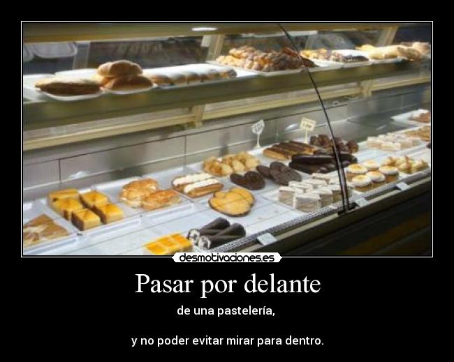 Pasar por delante - de una pastelería,
y no poder evitar mirar para dentro.