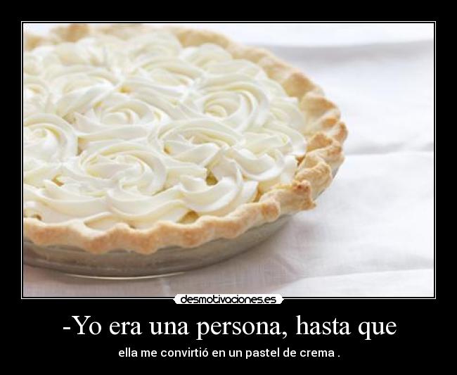 -Yo era una persona, hasta que -