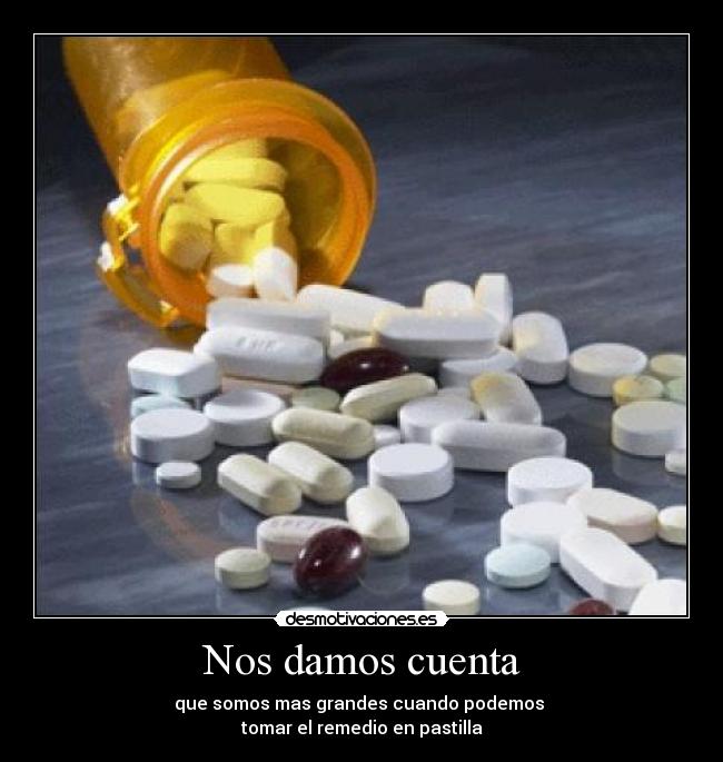 Nos damos cuenta - que somos mas grandes cuando podemos
tomar el remedio en pastilla