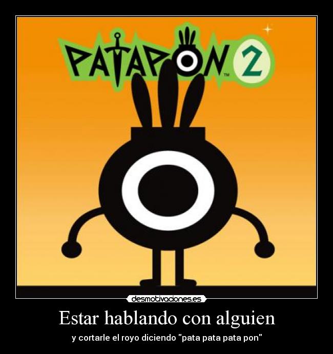 Estar hablando con alguien - y cortarle el royo diciendo pata pata pata pon