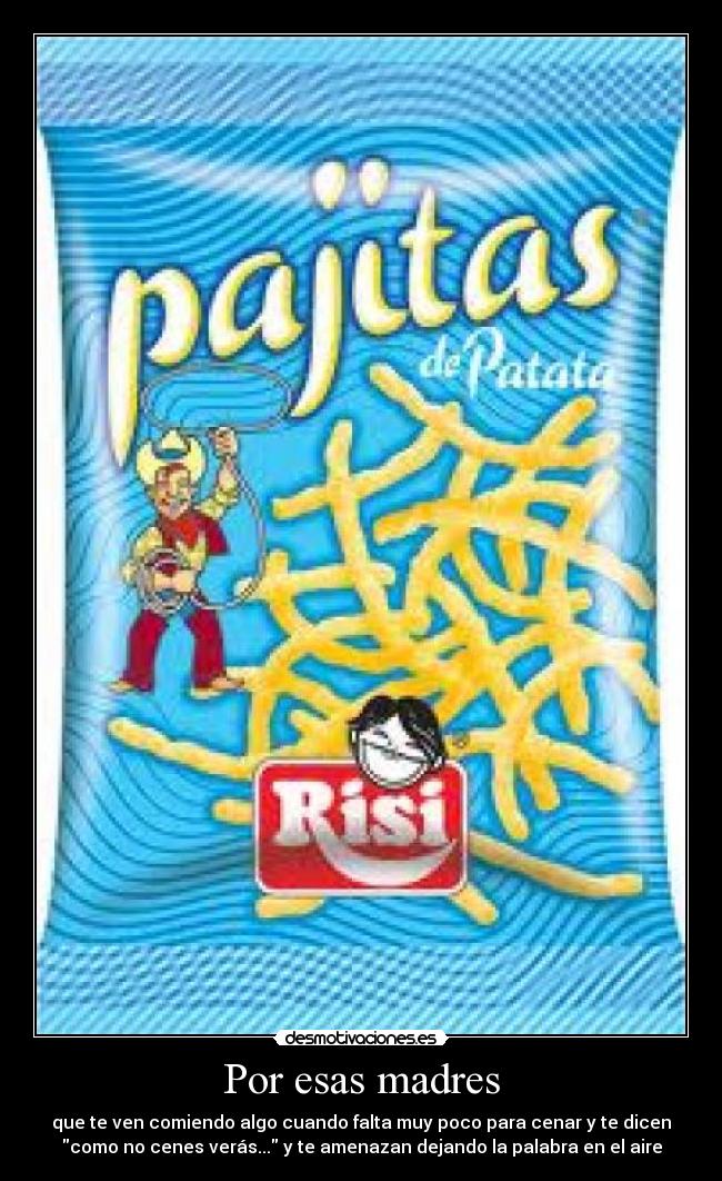 Por esas madres - que te ven comiendo algo cuando falta muy poco para cenar y te dicen
como no cenes verás... y te amenazan dejando la palabra en el aire