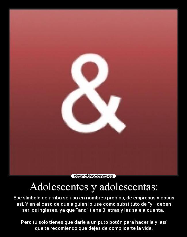 Adolescentes y adolescentas: - Ese símbolo de arriba se usa en nombres propios, de empresas y cosas
así. Y en el caso de que alguien lo use como substituto de y, deben
ser los ingleses, ya que and tiene 3 letras y les sale a cuenta. 

Pero tu solo tienes que darle a un puto botón para hacer la y, así
que te recomiendo que dejes de complicarte la vida.