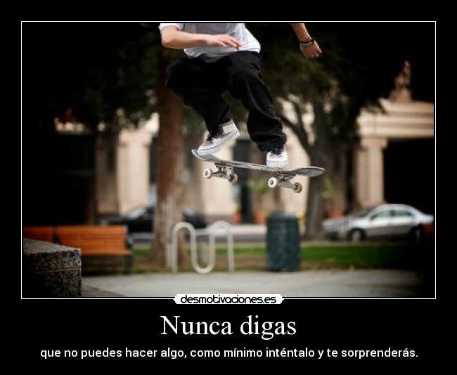 Nunca digas - que no puedes hacer algo, como mínimo inténtalo y te sorprenderás.