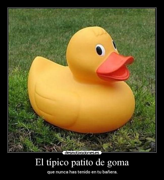 El típico patito de goma - que nunca has tenido en tu bañera.