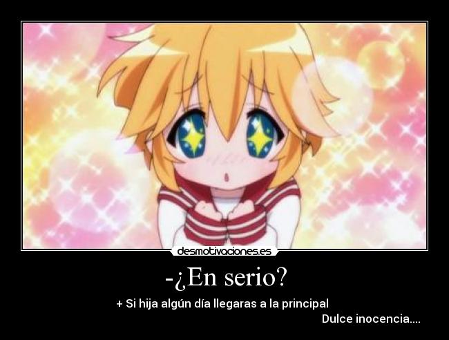 -¿En serio? - + Si hija algún día llegaras a la principal  
                                                                                                          Dulce inocencia....