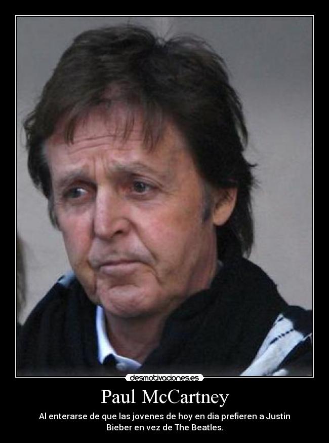 Paul McCartney - Al enterarse de que las jovenes de hoy en dia prefieren a Justin
Bieber en vez de The Beatles.