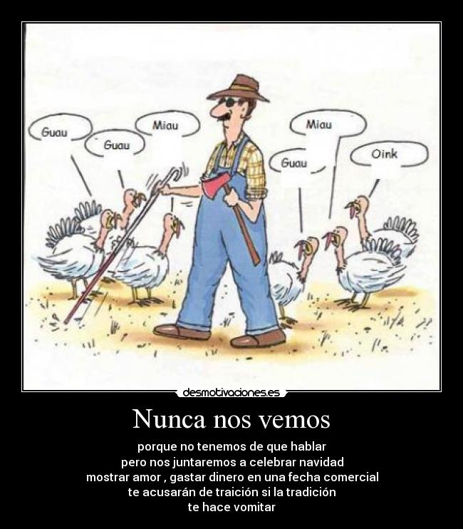 Nunca nos vemos - porque no tenemos de que hablar
pero nos juntaremos a celebrar navidad
mostrar amor , gastar dinero en una fecha comercial
te acusarán de traición si la tradición
te hace vomitar
