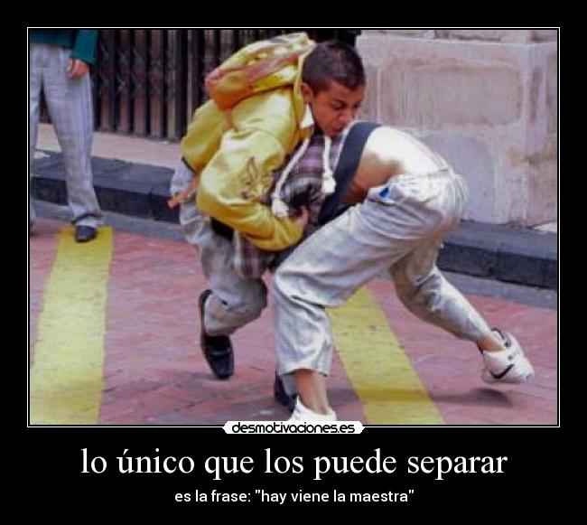 lo único que los puede separar - es la frase: hay viene la maestra