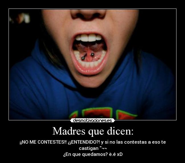 Madres que dicen: - ¡¡NO ME CONTESTES!! ¿¡ENTENDIDO?! y si no las contestas a eso te castigan ¬¬
¿En que quedamos? è.é xD