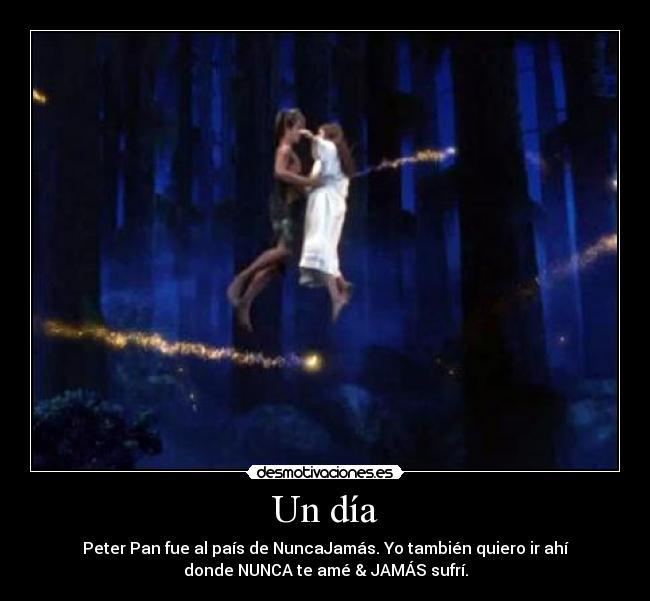 Un día - Peter Pan fue al país de NuncaJamás. Yo también quiero ir ahí
donde NUNCA te amé & JAMÁS sufrí.