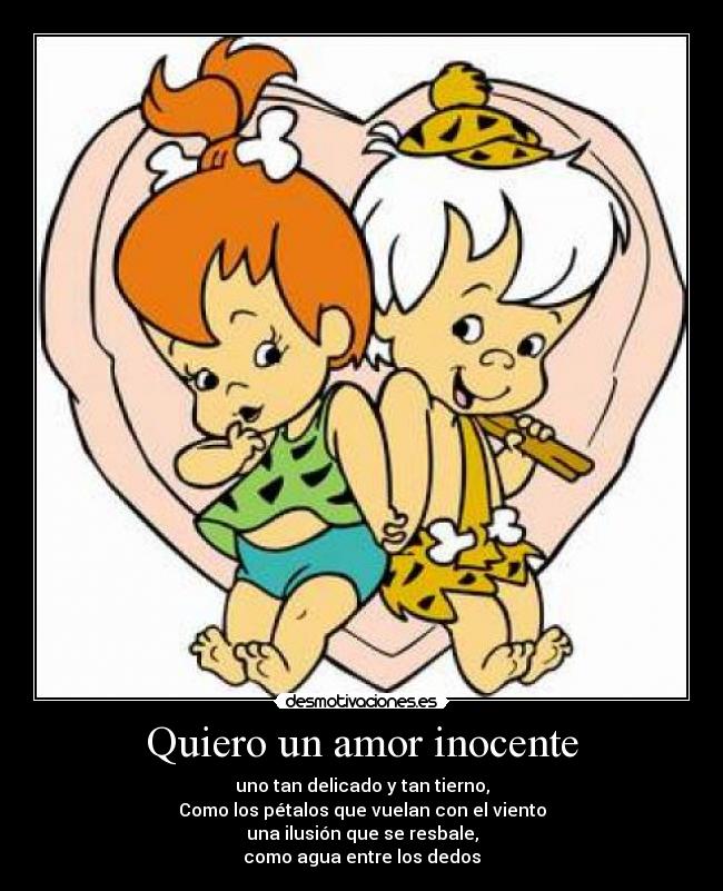 Quiero un amor inocente - uno tan delicado y tan tierno,
Como los pétalos que vuelan con el viento
una ilusión que se resbale,
como agua entre los dedos