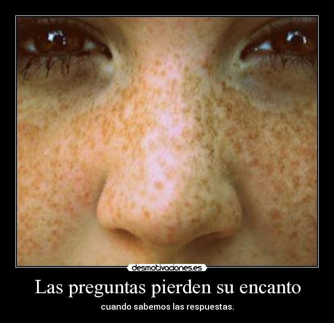 Las preguntas pierden su encanto - cuando sabemos las respuestas.