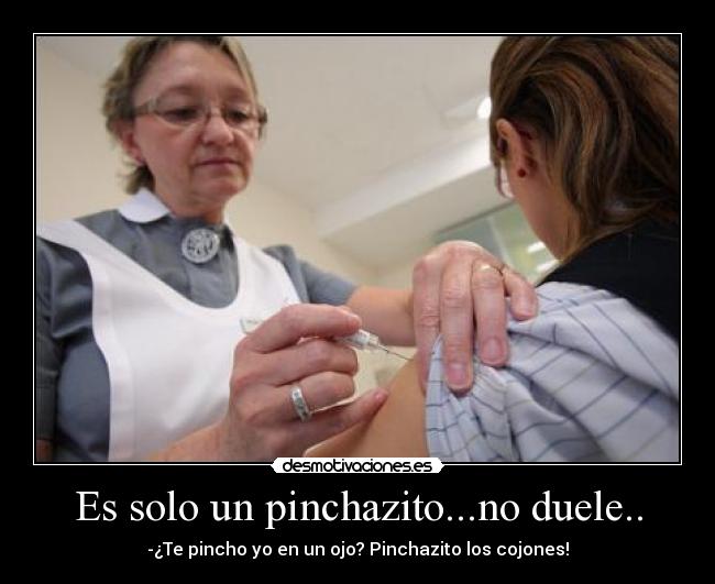 Es solo un pinchazito...no duele.. - -¿Te pincho yo en un ojo? Pinchazito los cojones!