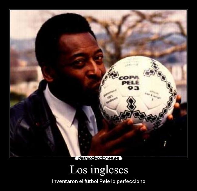 Los ingleses - inventaron el fútbol Pele lo perfecciono