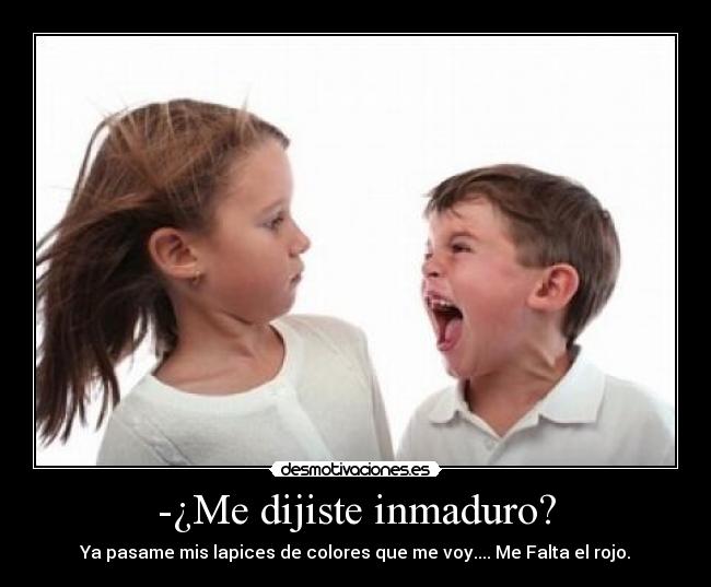 -¿Me dijiste inmaduro? - Ya pasame mis lapices de colores que me voy.... Me Falta el rojo.