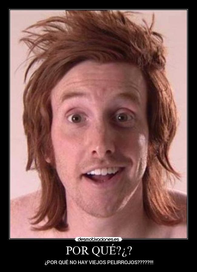 POR QUÉ?¿? - ¿POR QUÉ NO HAY VIEJOS PELIRROJOS?????!!!