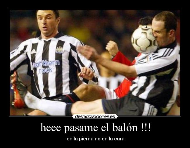 heee pasame el balón !!! - -en la pierna no en la cara.