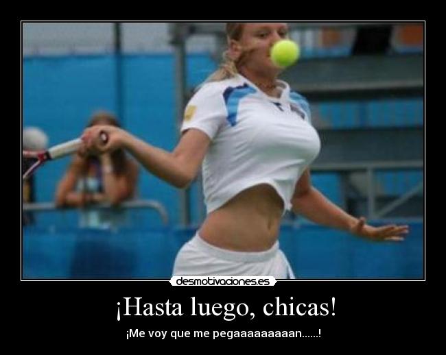 ¡Hasta luego, chicas! - ¡Me voy que me pegaaaaaaaaan......!