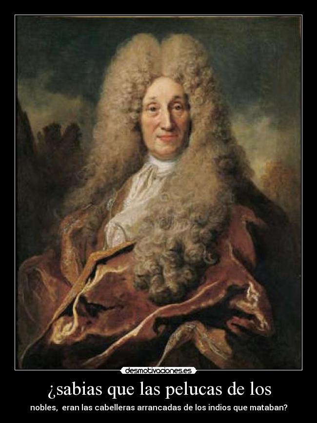 ¿sabias que las pelucas de los - nobles, eran las cabelleras arrancadas de los indios que mataban?