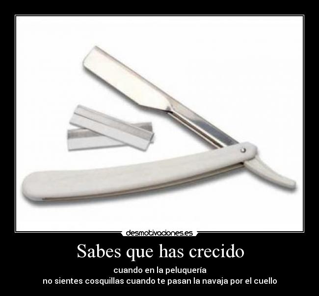 Sabes que has crecido - cuando en la peluquería
no sientes cosquillas cuando te pasan la navaja por el cuello