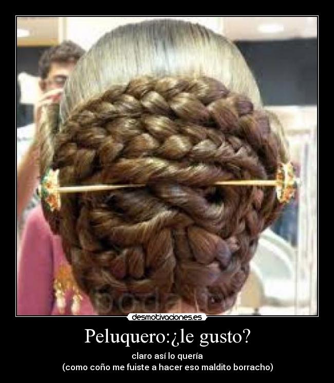 Peluquero:¿le gusto? - claro así lo quería
(como coño me fuiste a hacer eso maldito borracho)