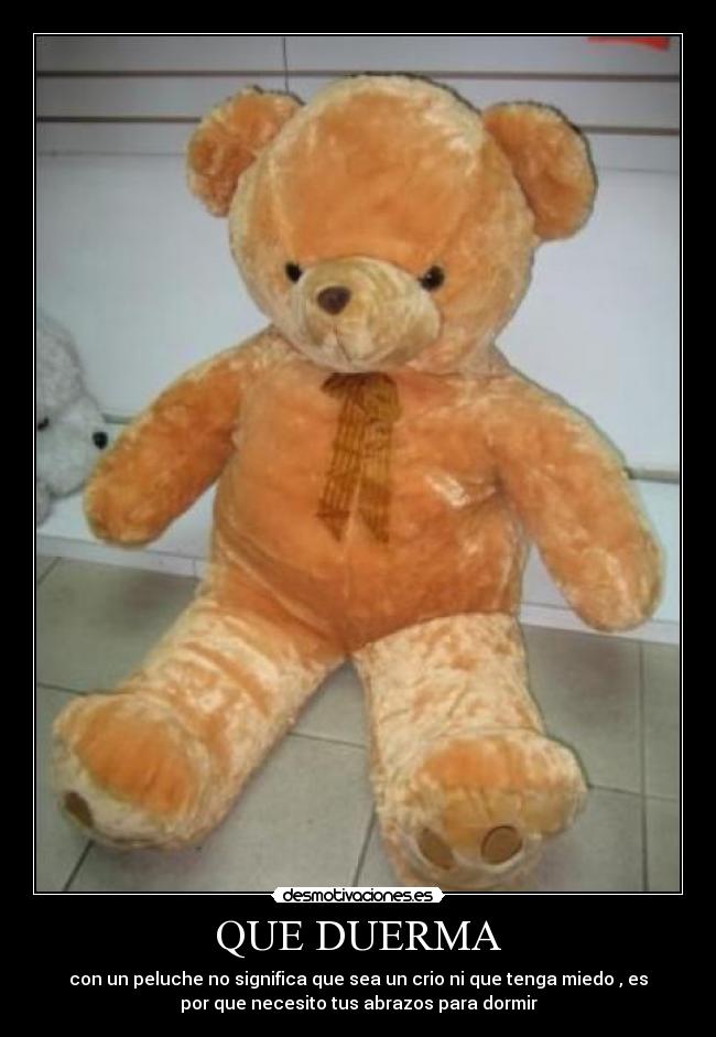 QUE DUERMA - con un peluche no significa que sea un crio ni que tenga miedo , es
por que necesito tus abrazos para dormir