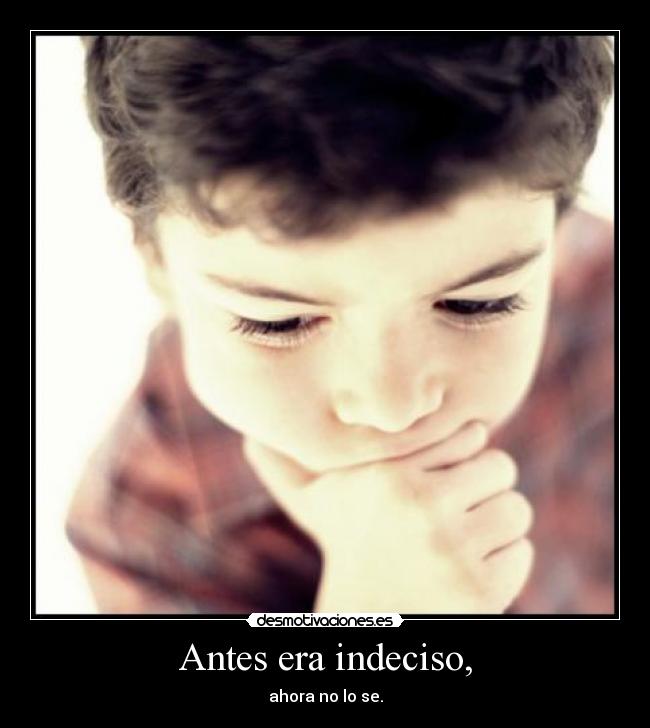 Antes era indeciso, - ahora no lo se.