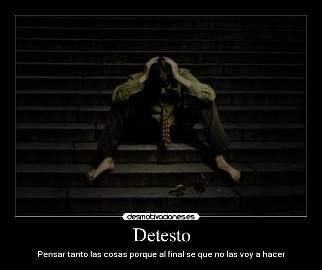 Detesto - Pensar tanto las cosas porque al final se que no las voy a hacer