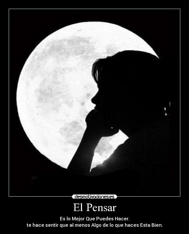 El Pensar - Es lo Mejor Que Puedes Hacer.
te hace sentir que al menos Algo de lo que haces Esta Bien.