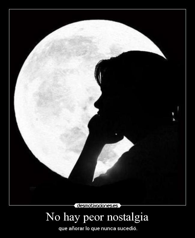 No hay peor nostalgia - que añorar lo que nunca sucedió.