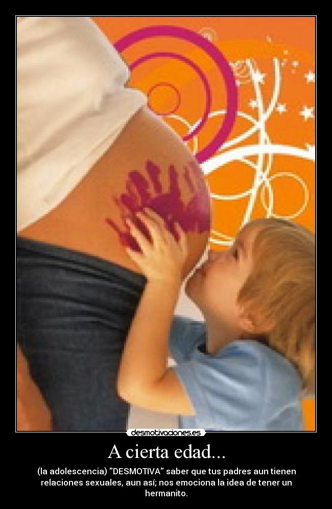 A cierta edad... - (la adolescencia) DESMOTIVA saber que tus padres aun tienen
relaciones sexuales, aun así; nos emociona la idea de tener un
hermanito.