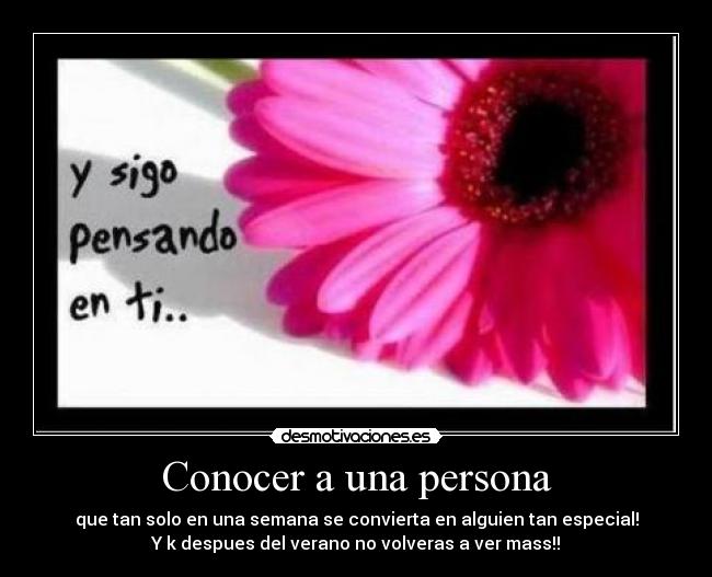 Conocer a una persona - que tan solo en una semana se convierta en alguien tan especial!
Y k despues del verano no volveras a ver mass!!