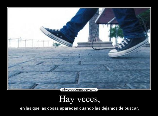 Hay veces, - en las que las cosas aparecen cuando las dejamos de buscar.