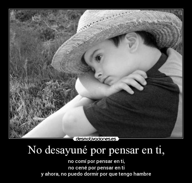 No desayuné por pensar en ti, -